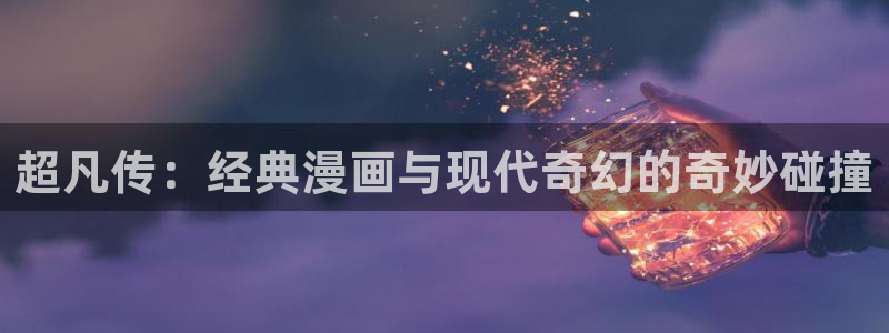 喵上漫画,：超凡传：经典漫画与现代奇幻的奇妙碰撞