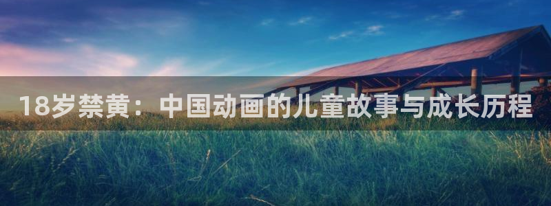 喵趣漫画app官网入口：18岁禁黄：中国动画的儿童故事与成长历程
